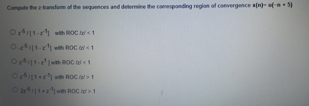 Compute the z-transform of the sequences and determine the corresponding region of convergence x(n)- u(-n + 5)
Oz5/11-21] with ROC /z/ < 1
O-25/11-21] with ROC /z/ < 1
Oz5/11-2¹] with ROC /z/ < 1
O 25/11+z1] with ROC /z/> 1
O2z5/11+2¹1] with ROC /z/> 1