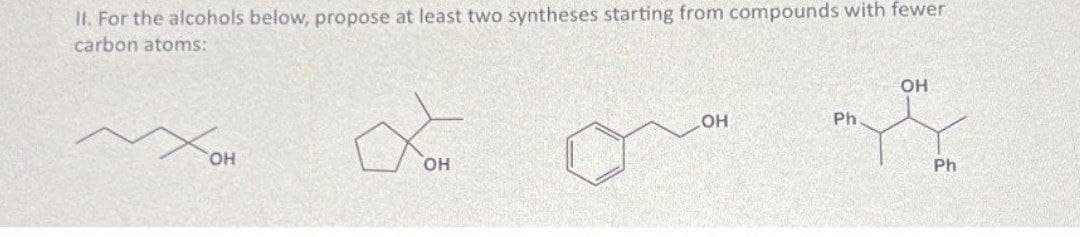 II. For the alcohols below, propose at least two syntheses starting from compounds with fewer
carbon atoms:
OH
fon
OH
OH
Ph
OH
Ph