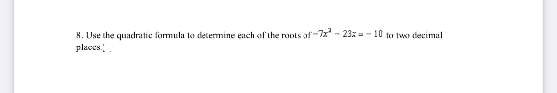 8. Use the quadratic formula to determine each of the roots of -7x - 23x =- 10 to two decimal
places.
