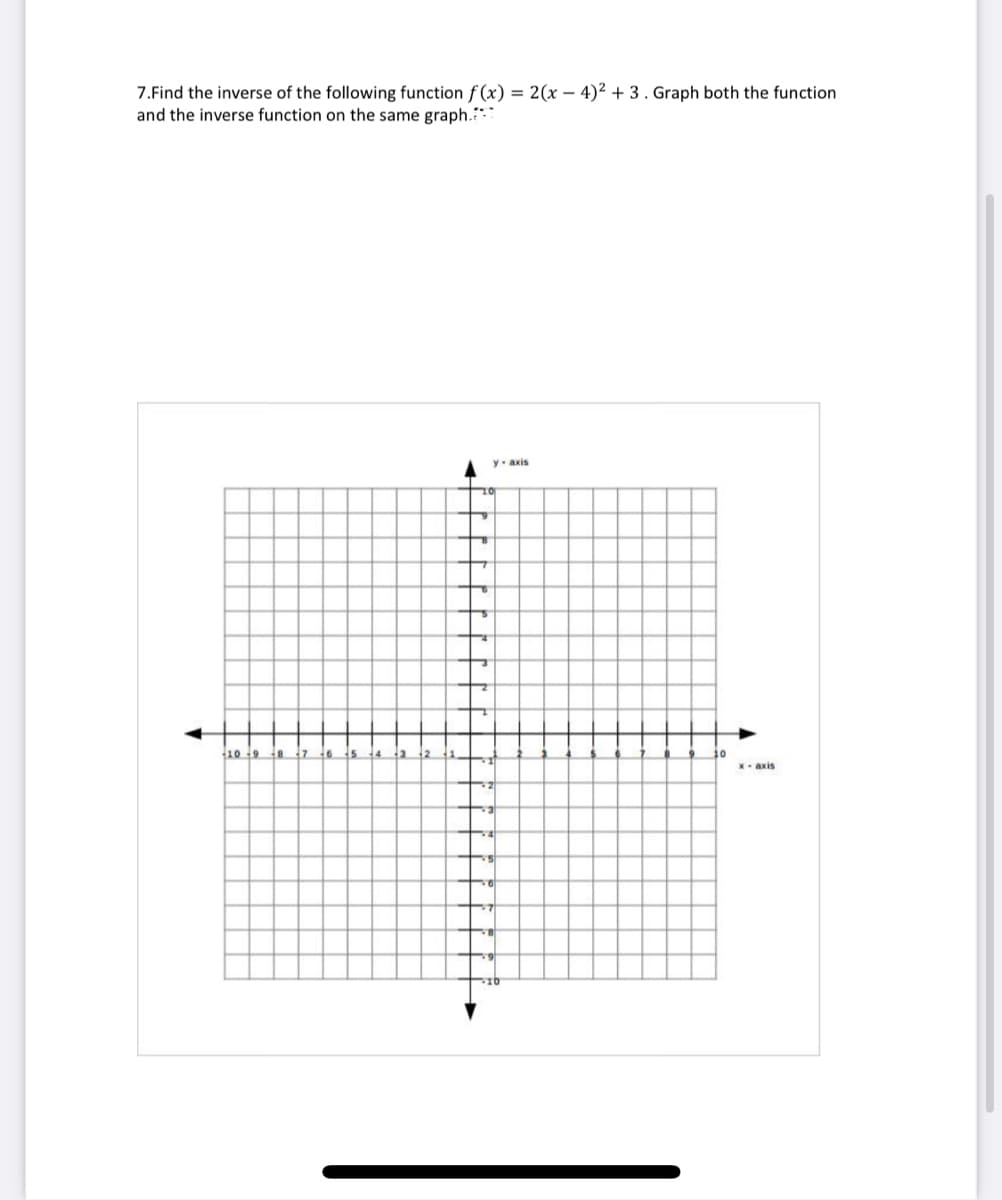 7.Find the inverse of the following function f (x) = 2(x – 4)² + 3. Graph both the function
and the inverse function on the same graph.
y. axis
10 9 8
10
X- axis
