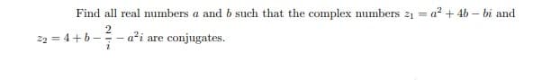 Find all real numbers a and b such that the complex numbers 21 = a? + 4b – bi and
22 = 4+b-
a²i are conjugates.
