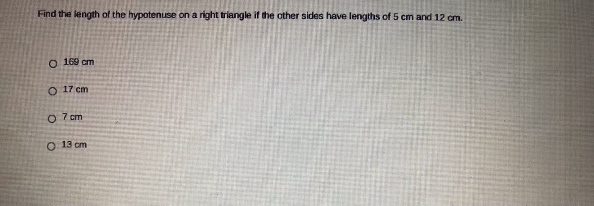 Find the length of the hypotenuse on a right triangle if the other sides have lengths of 5 cm and 12 cm.
O 169 cm
O 17 cm
O 7 cm
O 13 cm
