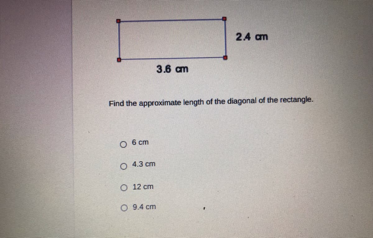 2.4 am
3.6 cm
Find the approximate length of the diagonal of the rectangle.
6 cm
O 4.3 cm
O 12 cm
O 9.4 cm
