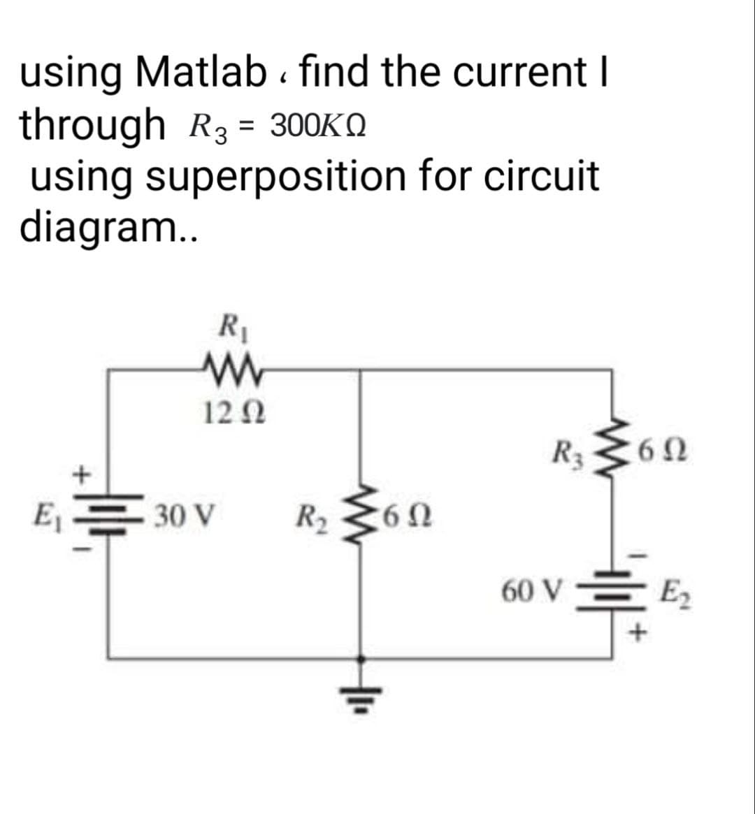 using Matlab . find the current I
through R3 = 300KO
using superposition for circuit
diagram..
R1
12 N
R3
E
30 V
R2
60 V
E2
