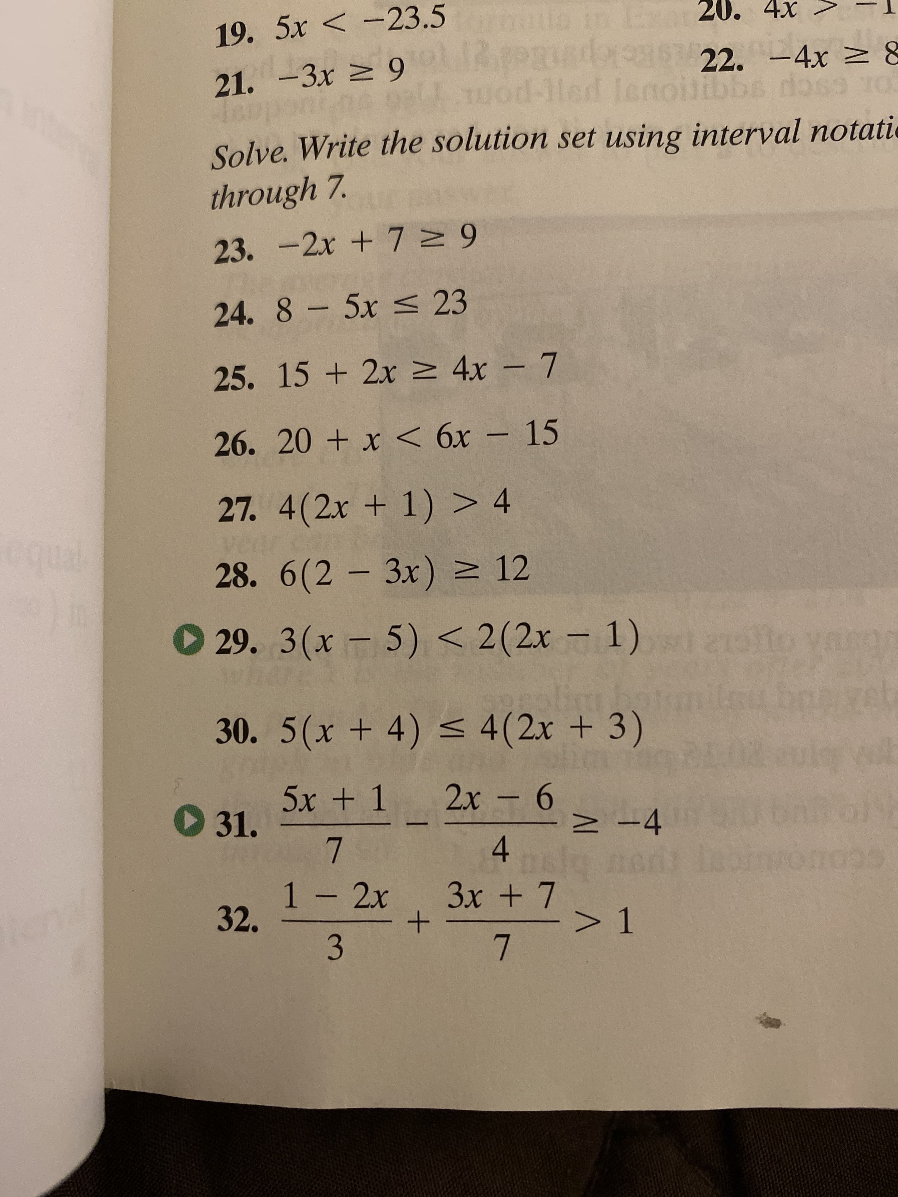 muilo
21. -3x > 9 322.L4x > 8
U wod-lHed leno
Exar 20. 4x
19.5x < -23.5
leupont
Solve. Write the solution set using interval notati
through 7.
23. -2x + 7 9
24.8-5x < 23
25.15 +2x > 4x – 7
26. 20 + x < 6x – 15
27. 4(2x + 1) > 4
yec
28. 6(2 - 3x) > 12
equal
O 29. 3(x -5) < 2(2x – 1) wi 2olo
30. 5(x + 4) < 4(2x + 3)
5x + 1
O 31. -
7
2x - 6
> -4
4
1 - 2x
32.
3x + 7
lenal
