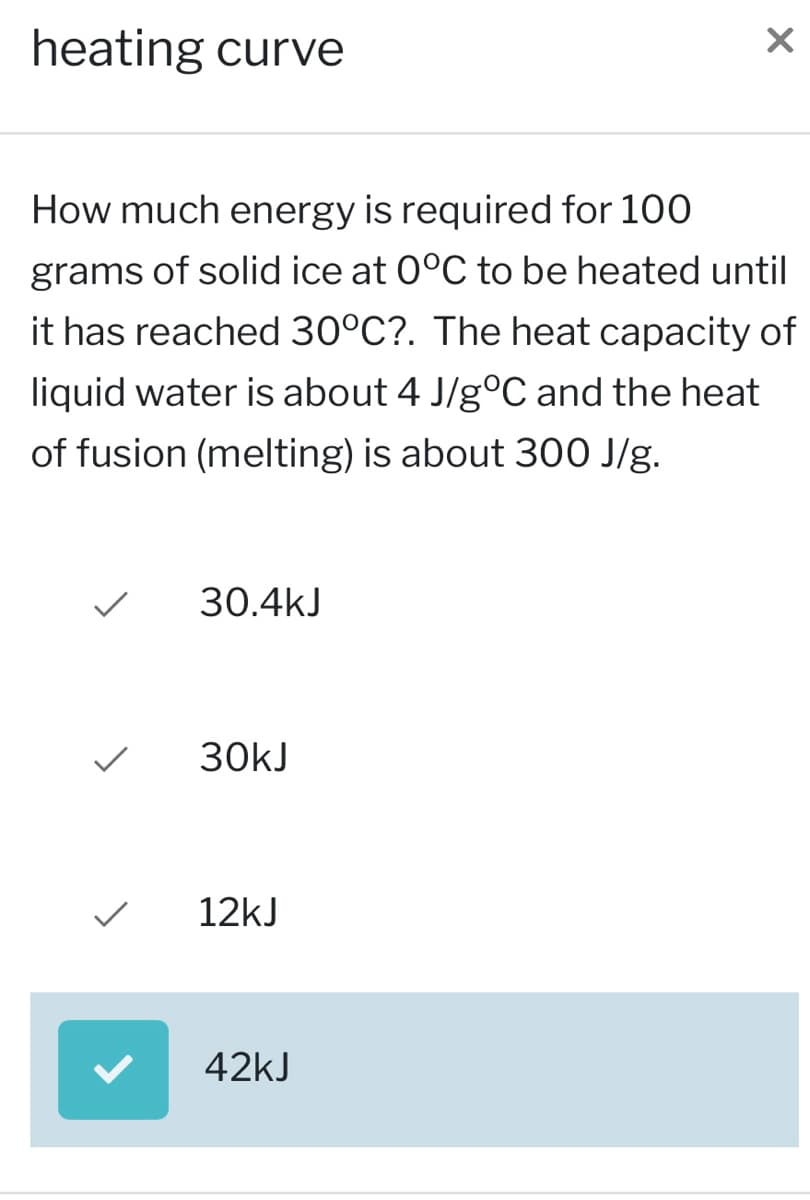 heating curve
How much energy is required for 100
grams of solid ice at 0°C to be heated until
it has reached 30°C?. The heat capacity of
liquid water is about 4 J/gºC and the heat
of fusion (melting) is about 300 J/g.
30.4kJ
30kJ
12kJ
X
42kJ