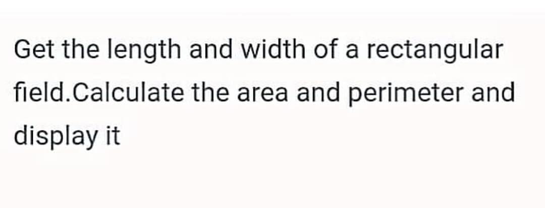 Get the length and width of a rectangular
field.Calculate the area and perimeter and
display it
