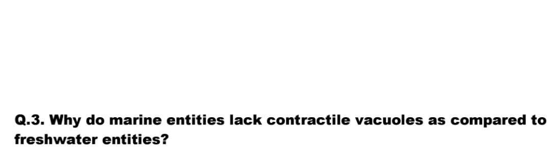 Q.3. Why do marine entities lack contractile vacuoles as compared to
freshwater entities?
