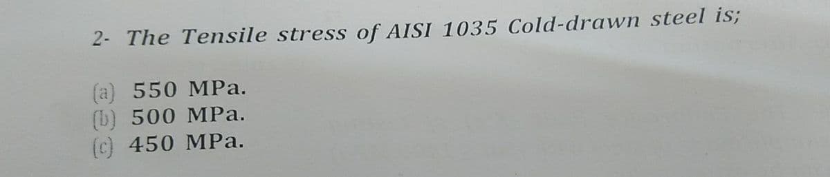 2- The Tensile stress of AISI 1035 Cold-drawn steel is;
(a) 550 MPa.
(b) 500 MPa.
(c) 450 MPa.