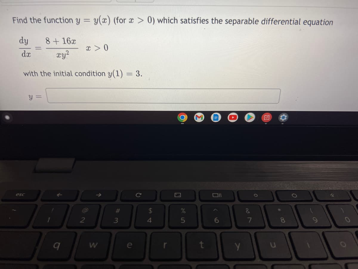 Find the function y = y(x) (for x > 0) which satisfies the separable differential equation
dy
8 + 16x
x > 0
dx
xy²
with the initial condition y(1) = 3.
y =
011
6
esc
1
9
@
2
W
#3
e
C
$
4
%
5
t
Y
&
7
8
0
9
0