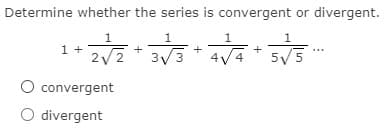 Determine whether the series is convergent or divergent.
1
1
1
1
1 +
2/2
3/3
4V4
5/5
convergent
O divergent
