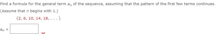 Find a formula for the general term a, of the sequence, assuming that the pattern of the first few terms continues.
(Assume that n begins with 1.)
{2, 6, 10, 14, 18, ...}
an
