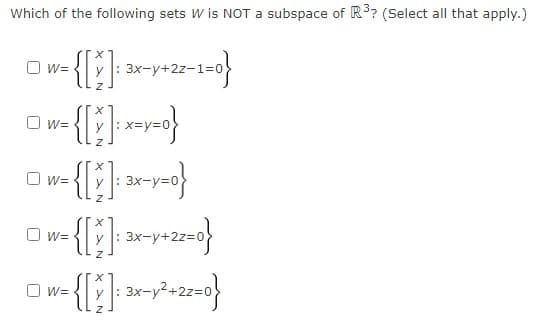 Which of the following sets W is NOT a subspace of R3? (Select all that apply.)
O w=
y : 3x-y+2z-1=0
O w=
y : x=y=0
O w=
y : 3x-y=0
O w=
: 3x-y+2
O w=
: 3x-y2.
