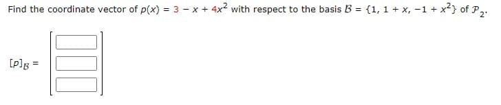 Find the coordinate vector of p(x) = 3 - x + 4x2 with respect to the basis B = {1, 1 + x, -1 + x} of P,.
[p]g =
