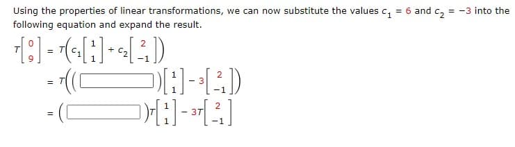 Using the properties of linear transformations, we can now substitute the values c, = 6 and c, = -3 into the
following equation and expand the result.
[:] - (-[:) -
1
=
-1
2
- 3
-1
2
-1
