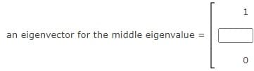 1.
an
eigenvector for the middle eigenvalue =
