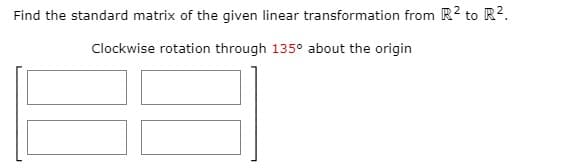 Find the standard matrix of the given linear transformation from R2 to R2.
Clockwise rotation through 135° about the origin
