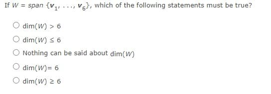 If \( W = \text{span} \{ v_1, \ldots, v_6 \} \), which of the following statements must be true?

- \( \dim(W) > 6 \)
- \( \dim(W) \leq 6 \)
- Nothing can be said about \( \dim(W) \)
- \( \dim(W) = 6 \)
- \( \dim(W) \geq 6 \)