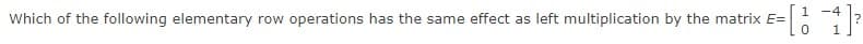 1 -4
Which of the following elementary row operations has the same effect as left multiplication by the matrix E=
1.
