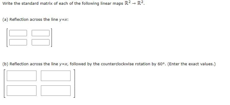 Write the standard matrix of each of the following linear maps R2 → R2.
(a) Reflection across the line y=x:
(b) Reflection across the line y=x, followed by the counterclockwise rotation by 60°. (Enter the exact values.)
