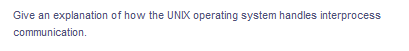 Give an explanation of how the UNIX operating system handles interprocess
communication.