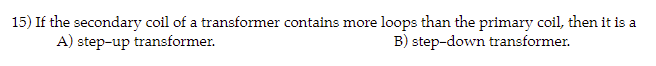 15) If the secondary coil of a transformer contains more loops than the primary coil, then it is a
A) step-up transformer.
B) step-down transformer.