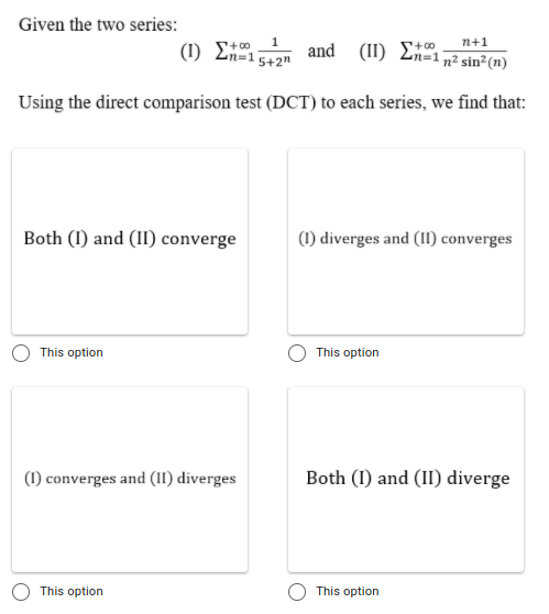 Given the two series:
1
(1) En=15+2"
n+1
and ( I1 ) Σα
n3D
n² sin²(n)
Using the direct comparison test (DCT) to each series, we find that:
Both (I) and (II) converge
(1) diverges and (II) converges
This option
This option
(1) converges and (1I) diverges
Both (I) and (II) diverge
This option
This option
