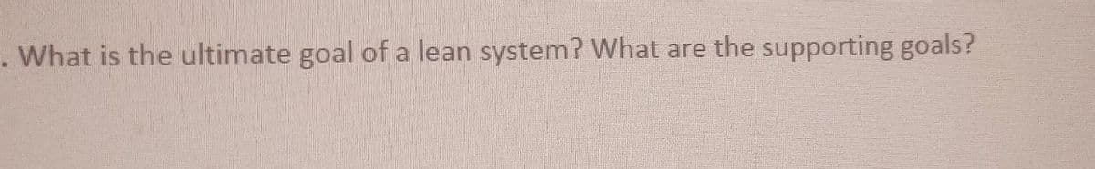 . What is the ultimate goal of a lean system? What are the supporting goals?