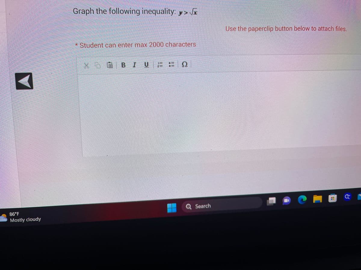 86°F
Mostly cloudy
Graph the following inequality:y>√√x
* Student can enter max 2000 characters
XDGBIU E
100
Q Search
Use the paperclip button below to attach files.
ว