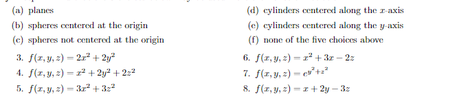 (a) planes
(d) cylinders centered along the r-axis
(b) spheres centered at the origin
(e) cylinders centered along the y-axis
(c) spheres not centered at the origin
(f) none of the five choices above
6. f(1, y, 2) = 2² + 3x – 2z
7. f(r,y, 2) = ev*+z?
8. f(1, y, 2) = 1 + 2y – 3z
3. f(1, y, 2) = 2r² + 2y?
4. f(r, y, z) = r² + 2y² + 2z²
5. f(r, y, 2) = 3r² + 3z²
