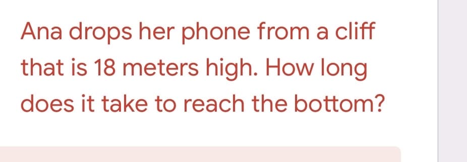 Ana drops her phone from a cliff
that is 18 meters high. How long
does it take to reach the bottom?
