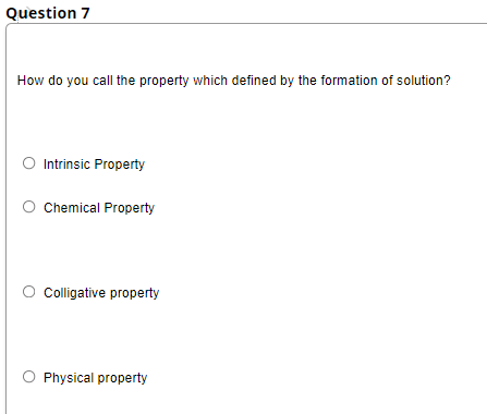 Question 7
How do you call the property which defined by the formation of solution?
O Intrinsic Property
O Chemical Property
O colligative property
Physical property
