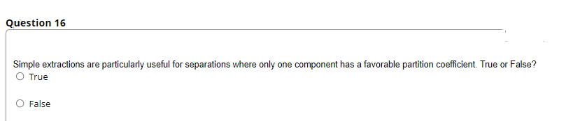 Question 16
Simple extractions are particularly useful for separations where only one component has a favorable partition coefficient. True or False?
O True
False
