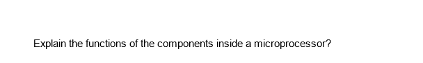 Explain the functions of the components inside a microprocessor?