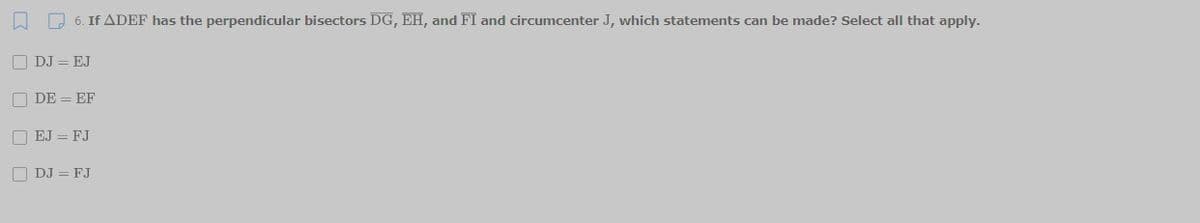 O O 6. If ADEF has the perpendicular bisectors DG, EH, and FI and circumcenter J, which statements can be made? Select all that apply.
DJ = EJ
O DE = EF
O EJ = FJ
O DJ = FJ
