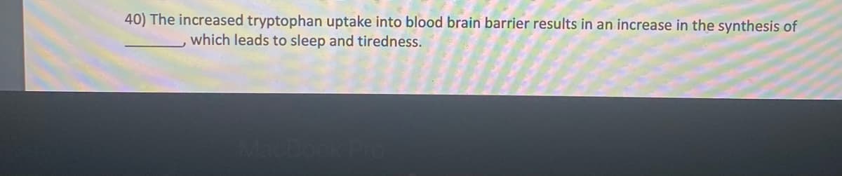 40) The increased tryptophan uptake into blood brain barrier results in an increase in the synthesis of
which leads to sleep and tiredness.
Macbook Pro
