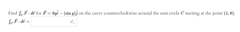 Find SF. dr for F = 8yi – (sin y)) on the curve counterclockwise around the unit circle C starting at the point (1,0).
Sc F. dr =