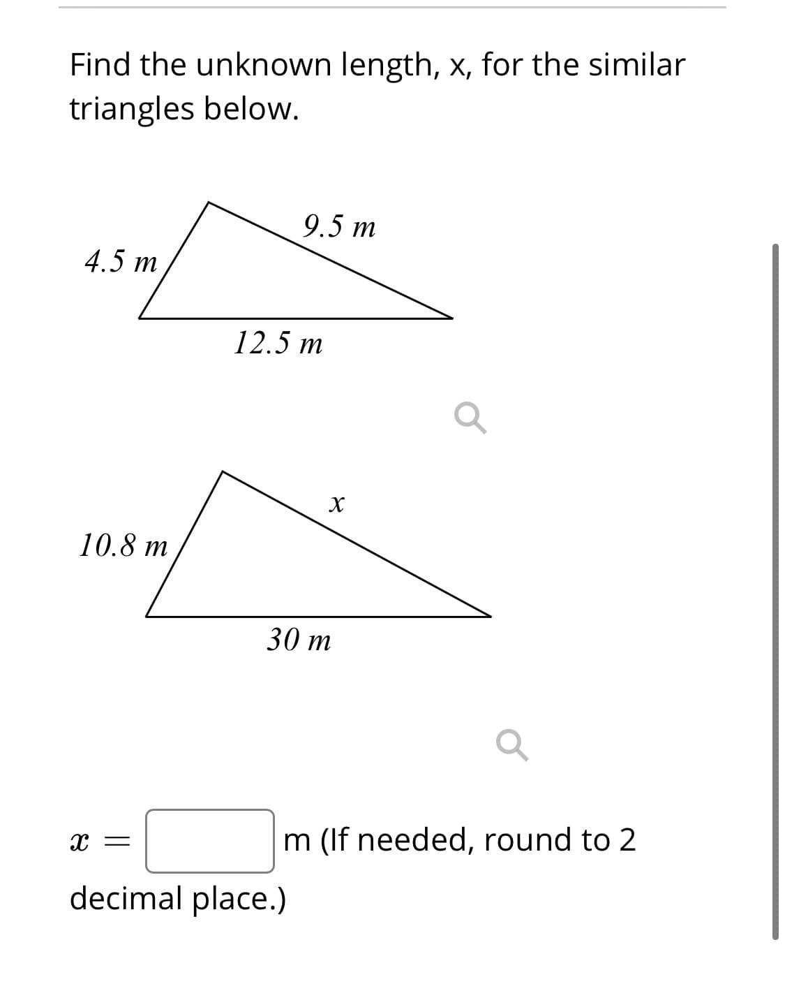 Find the unknown length, x, for the similar
triangles below.
9.5 m
4.5 т
12.5 m
10.8 m
30 т
m (If needed, round to 2
decimal place.)
