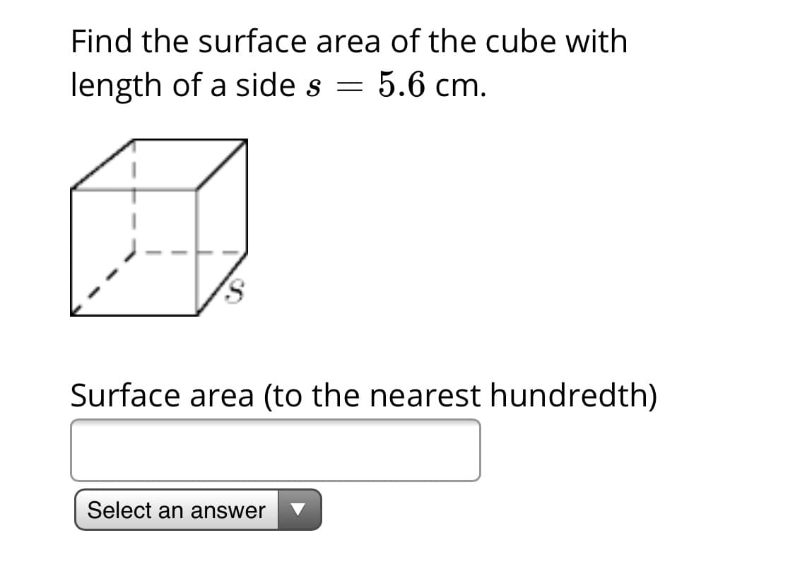 Find the surface area of the cube with
length of a side s = 5.6 cm.
S.
Surface area (to the nearest hundredth)
Select an answer
