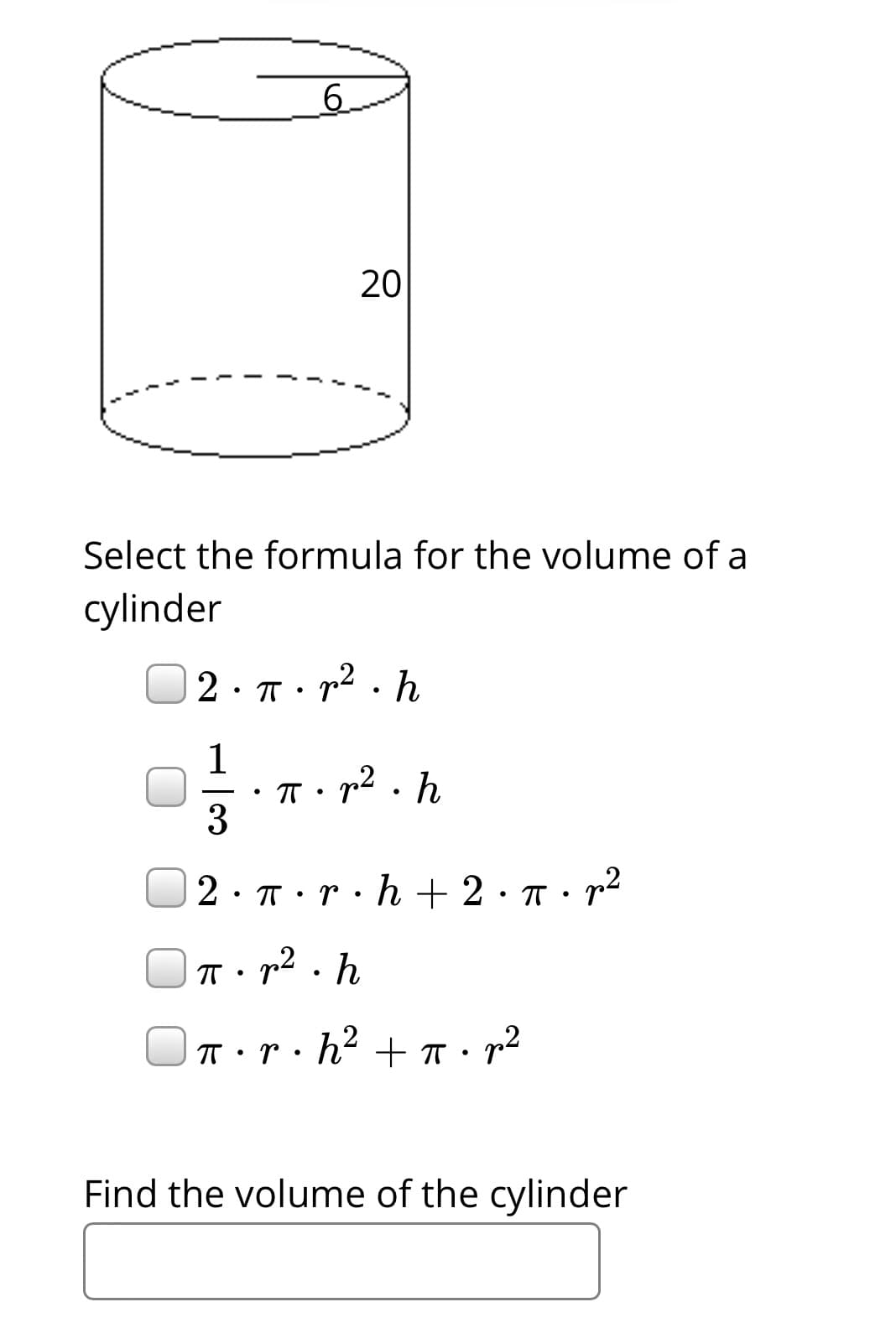 6.
20
Select the formula for the volume of a
cylinder
2· T• p² . h
1
p? . h
3
2· T:r·h + 2· a· r2
T• p2 . h
h2 + T• r2
Find the volume of the cylinder
