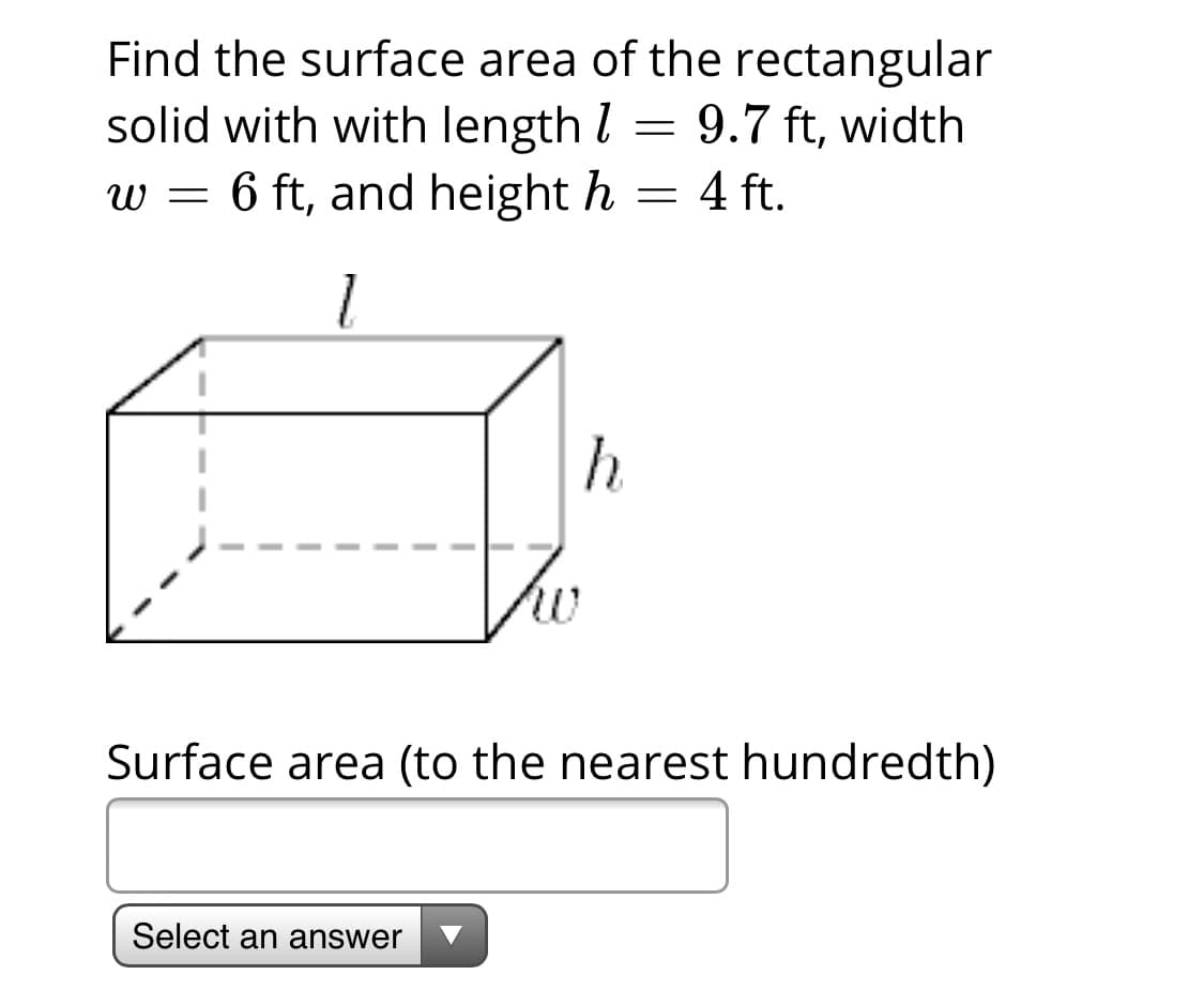 Find the surface area of the rectangular
solid with with length l = 9.7 ft, width
w = 6 ft, and height h = 4 ft.
h
Surface area (to the nearest hundredth)
Select an answer
