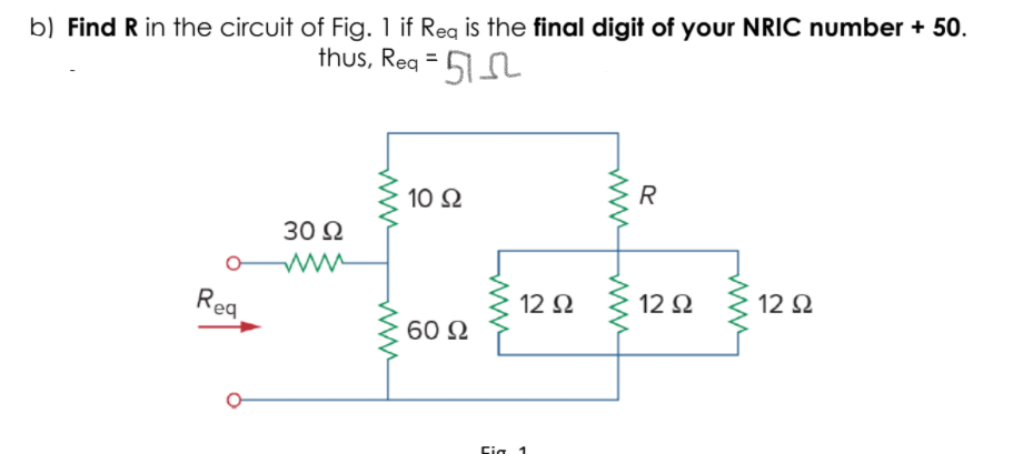 b) Find R in the circuit of Fig. 1 if Reg is the final digit of your NRIC number + 50.
thus, Reg = 51L
R
10 Ω
30 Ω
12 2
12 2
12 Ω
Rea
60 Ω
Cig 1
