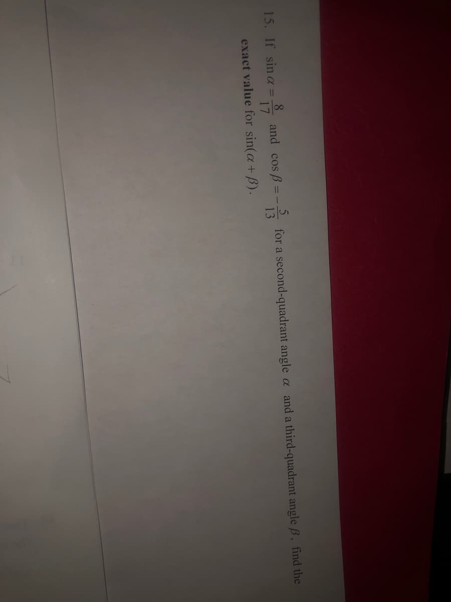 15. If sin a = 8
17
and cos B =
3 = -5
for a second-quadrant angle a and a third-quadrant angle ß, find the
13
exact value for sin(a+ B).
