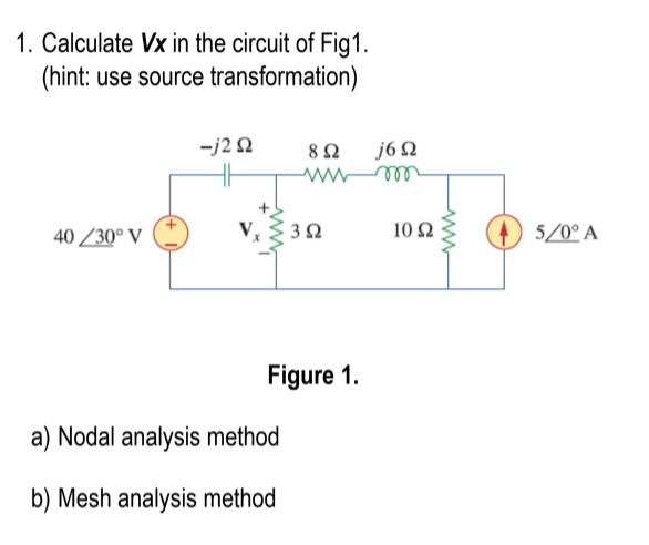 1. Calculate Vx in the circuit of Fig1.
(hint: use source transformation)
-j2 2
J6 Ω
40 /30° V
10 Ω
5/0° A
Figure 1.
a) Nodal analysis method
b) Mesh analysis method
