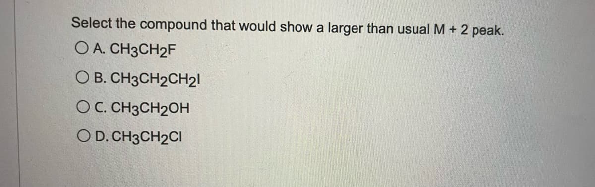 Select the compound that would show a larger than usual M + 2 peak.
O A. CH3CH2F
O B. CH3CH2CH21
O C. CH3CH2OH
O D. CH3CH2CI
