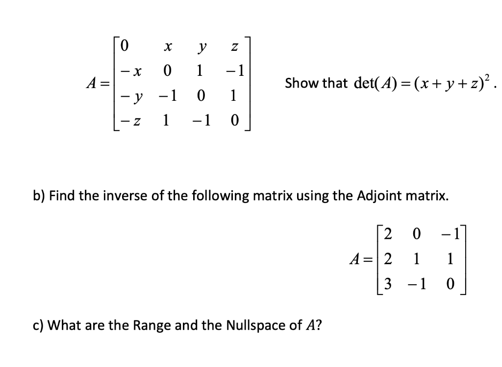 y
- X
-1
A =
Show that det(A) = (x+ y+z)°.
— у -1
1
|
1
-1 0
- Z
b) Find the inverse of the following matrix using the Adjoint matrix.
[2
1]
A =|2
1
1
3 -1
c) What are the Range and the Nullspace of A?
