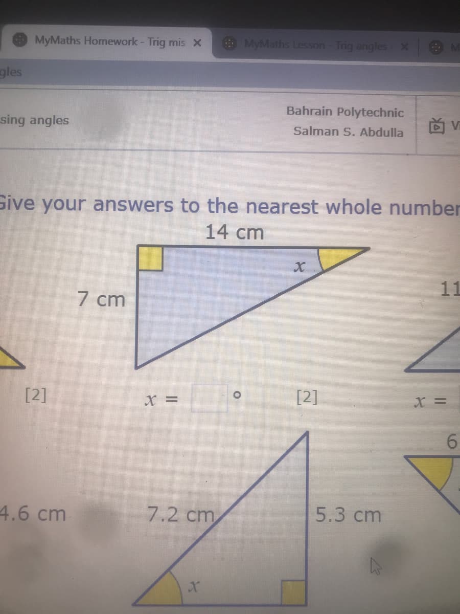 MyMaths Homework- Trig mis x
O MyMaths Lesson- Trig angles X
gles
Bahrain Polytechnic
sing angles
Vi
Salman S. Abdulla
Give your answers to the nearest whole number
14 cm
11
7 cm
[2]
[2]
X% =
6.
4.6 cm
7.2 cm
5.3 cm
