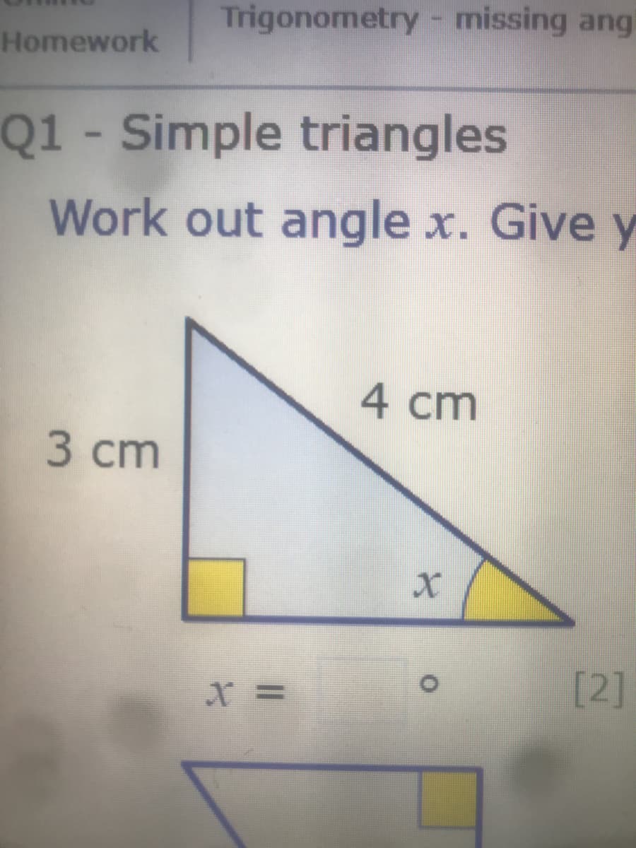 Trigonometry - missing ang!
Homework
Q1- Simple triangles
Work out angle x. Give y
4 cm
3 cm
[2]
