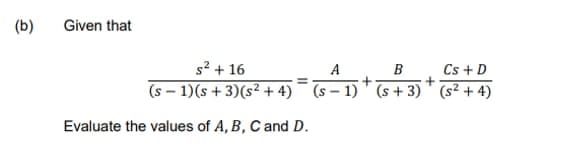 (b)
Given that
s² + 16
(s-1)(s+3)(s² + 4)
Evaluate the values of A, B, C and D.
A
B
Cs + D
+
(S-1) (s+3) (s²+4)