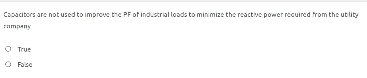 Capacitors are not used to improve the PF of industrial loads to minimize the reactive power required from the utility
company
True
False